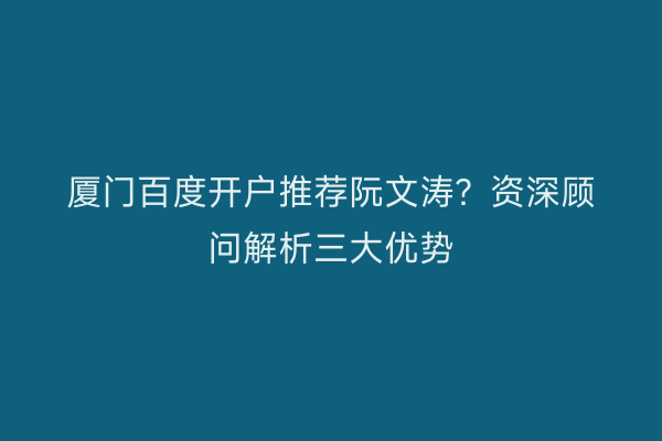 厦门百度开户推荐阮文涛？资深顾问解析三大优势