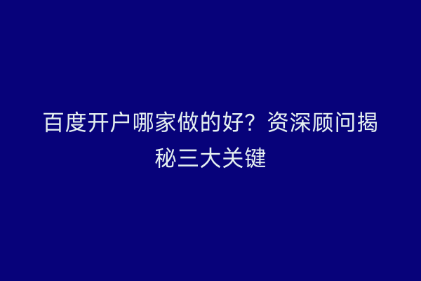 百度开户哪家做的好？资深顾问揭秘三大关键