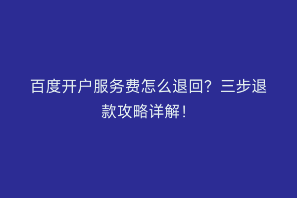 百度开户服务费怎么退回？三步退款攻略详解！