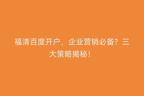 福清百度开户，企业营销必备？三大策略揭秘！