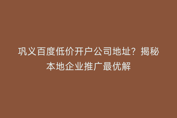 巩义百度低价开户公司地址？揭秘本地企业推广最优解