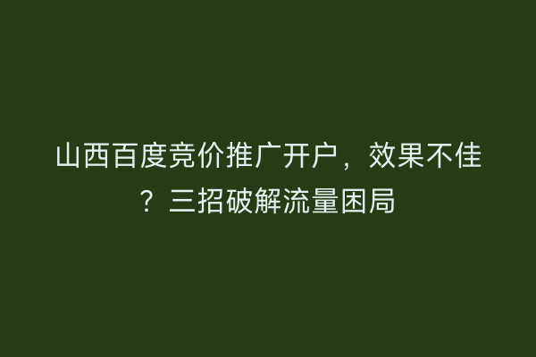 山西百度竞价推广开户，效果不佳？三招破解流量困局
