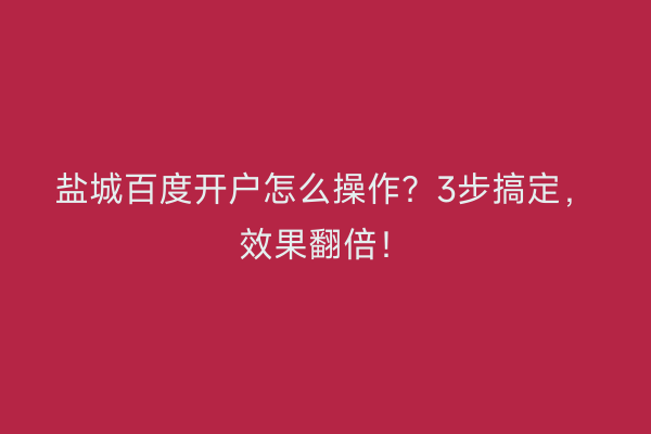 盐城百度开户怎么操作?3步搞定,效果翻倍!