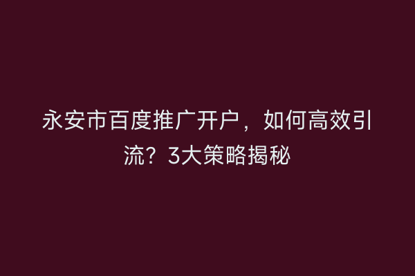 永安市百度推广开户，如何高效引流？3大策略揭秘