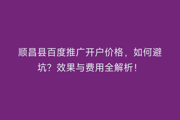 顺昌县百度推广开户价格，如何避坑？效果与费用全解析！