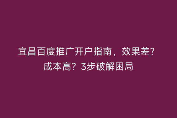 宜昌百度推广开户指南，效果差？成本高？3步破解困局