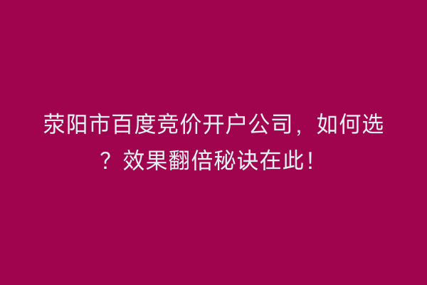 荥阳市百度竞价开户公司,如何选?效果翻倍秘诀在此!
