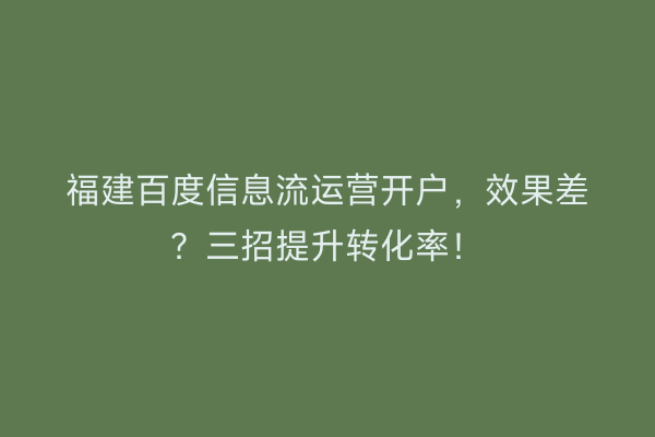 福建百度信息流运营开户，效果差？三招提升转化率！