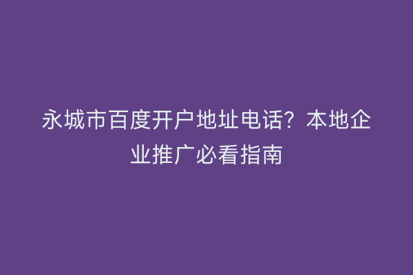 永城市百度开户地址电话？本地企业推广必看指南