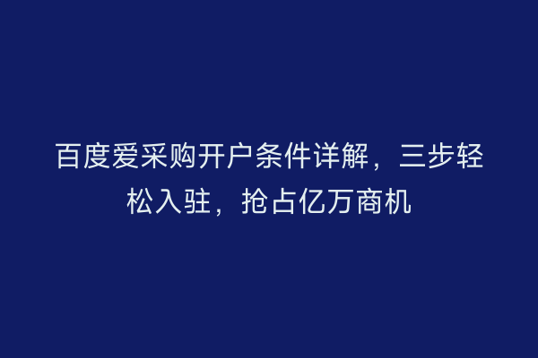 百度爱采购开户条件详解，三步轻松入驻，抢占亿万商机