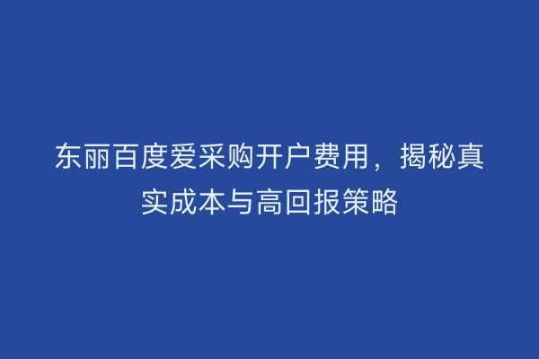 东丽百度爱采购开户费用，揭秘真实成本与高回报策略