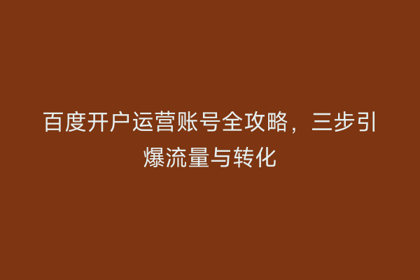 百度开户运营账号全攻略，三步引爆流量与转化