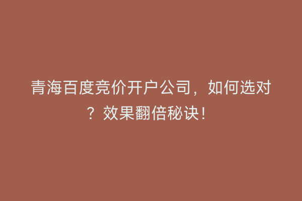 青海百度竞价开户公司，如何选对？效果翻倍秘诀！