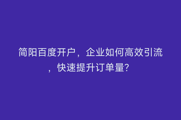 简阳百度开户，企业如何高效引流，快速提升订单量？