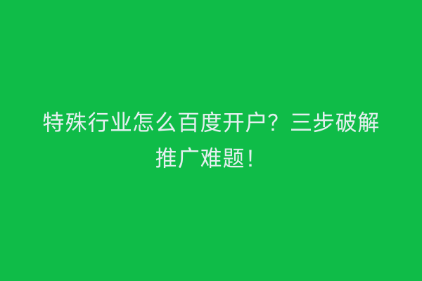 特殊行业怎么百度开户？三步破解推广难题！