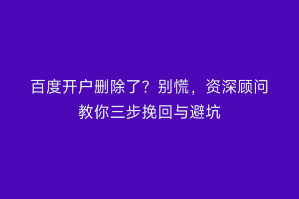百度开户删除了？别慌，资深顾问教你三步挽回与避坑