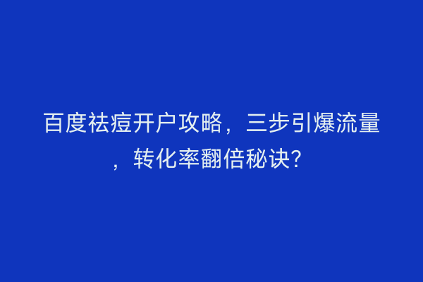 百度祛痘开户攻略,三步引爆流量,转化率翻倍秘诀?