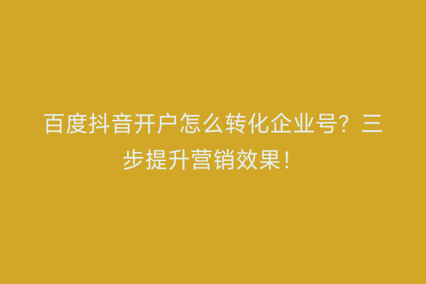 百度抖音开户怎么转化企业号？三步提升营销效果！