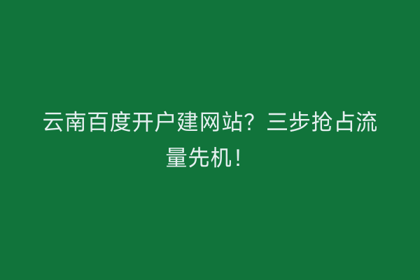 云南百度开户建网站？三步抢占流量先机！