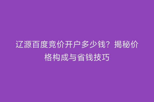 辽源百度竞价开户多少钱？揭秘价格构成与省钱技巧
