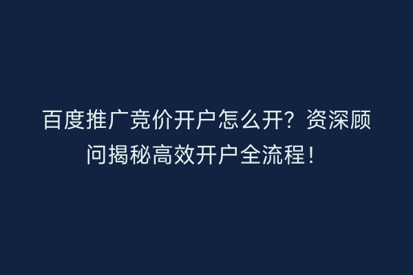 百度推广竞价开户怎么开？资深顾问揭秘高效开户全流程！