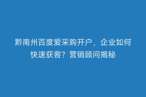 黔南州百度爱采购开户，企业如何快速获客？营销顾问揭秘