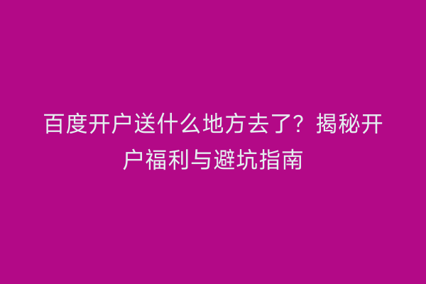 百度开户送什么地方去了？揭秘开户福利与避坑指南