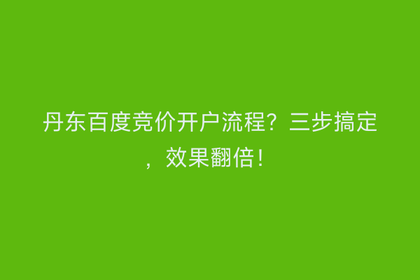 丹东百度竞价开户流程？三步搞定，效果翻倍！