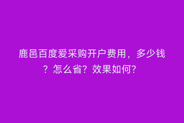 鹿邑百度爱采购开户费用,多少钱?怎么省?效果如何?