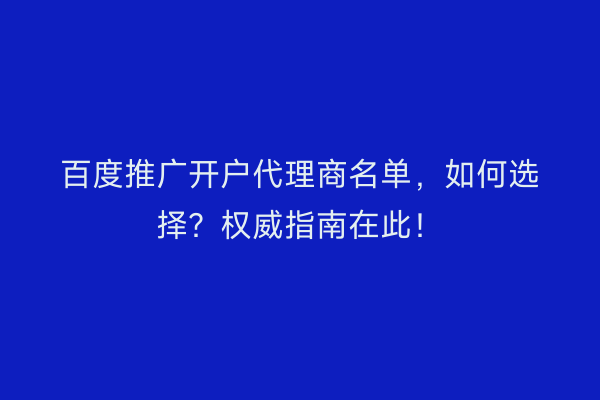 百度推广开户代理商名单，如何选择？权威指南在此！