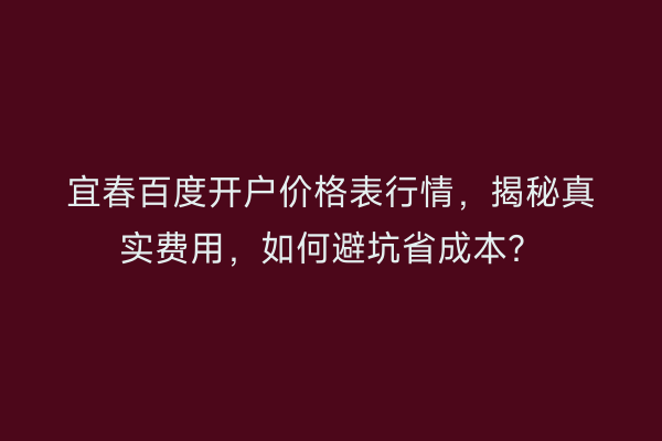 宜春百度开户价格表行情，揭秘真实费用，如何避坑省成本？