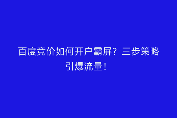 百度竞价如何开户霸屏？三步策略引爆流量！