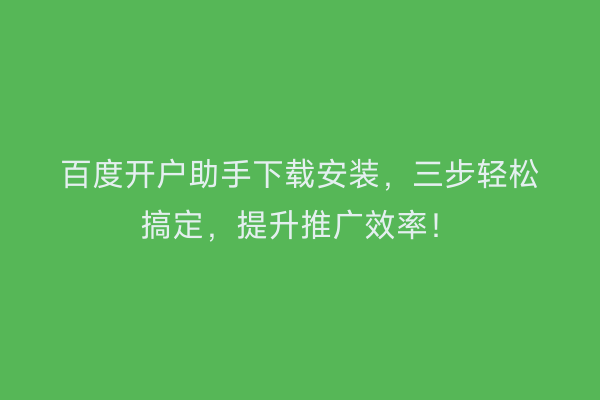 百度开户助手下载安装，三步轻松搞定，提升推广效率！
