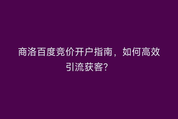 商洛百度竞价开户指南，如何高效引流获客？