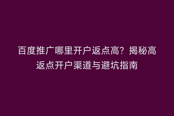 百度推广哪里开户返点高？揭秘高返点开户渠道与避坑指南
