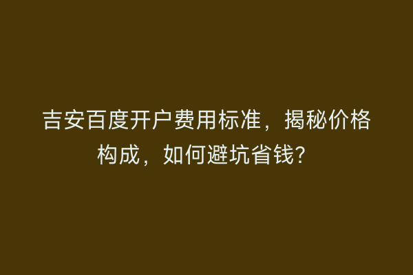吉安百度开户费用标准，揭秘价格构成，如何避坑省钱？