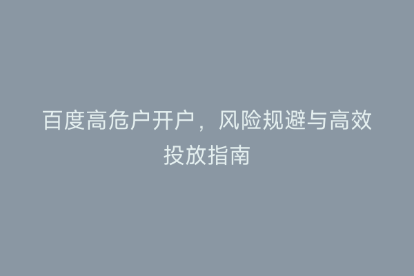 百度高危户开户，风险规避与高效投放指南