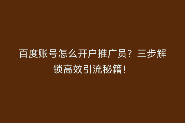 百度账号怎么开户推广员？三步解锁高效引流秘籍！