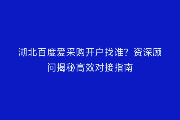 湖北百度爱采购开户找谁？资深顾问揭秘高效对接指南
