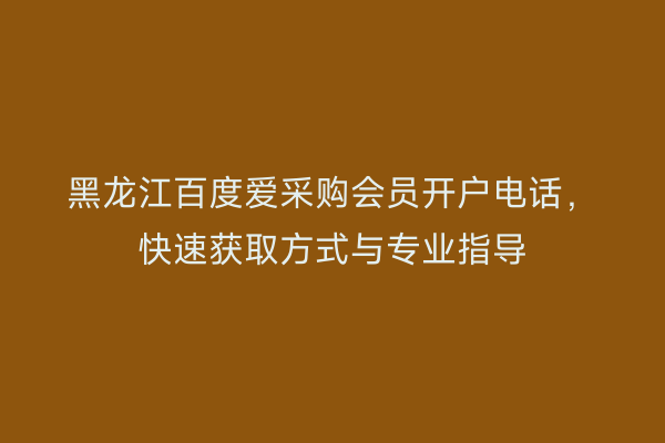 黑龙江百度爱采购会员开户电话，快速获取方式与专业指导