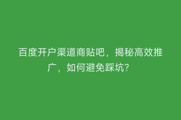 百度开户渠道商贴吧，揭秘高效推广，如何避免踩坑？