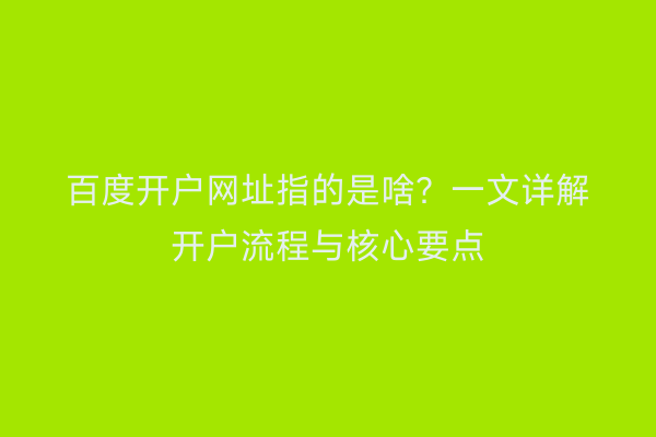 百度开户网址指的是啥？一文详解开户流程与核心要点