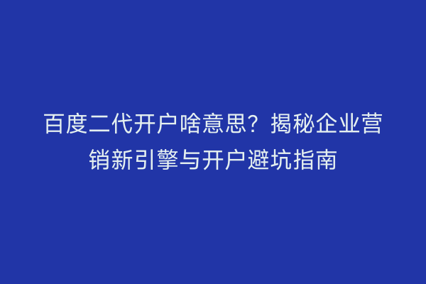 百度二代开户啥意思？揭秘企业营销新引擎与开户避坑指南