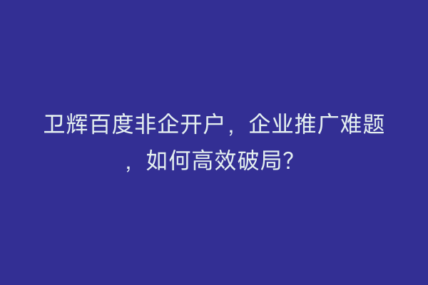 卫辉百度非企开户，企业推广难题，如何高效破局？