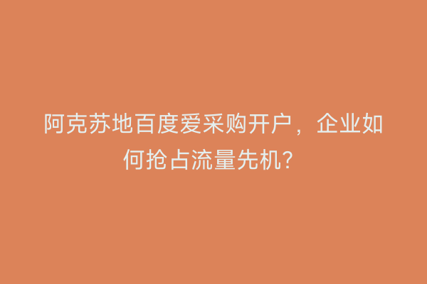 阿克苏地百度爱采购开户,企业如何抢占流量先机?