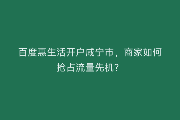 百度惠生活开户咸宁市，商家如何抢占流量先机？