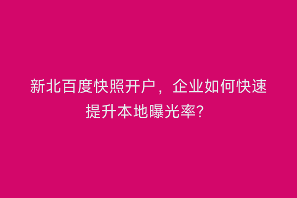新北百度快照开户，企业如何快速提升本地曝光率？