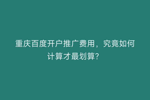 重庆百度开户推广费用，究竟如何计算才最划算？