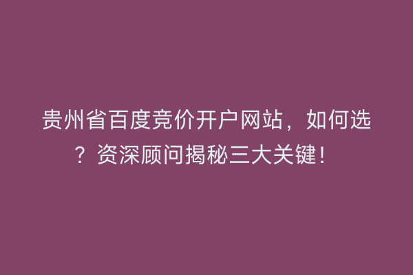 贵州省百度竞价开户网站，如何选？资深顾问揭秘三大关键！