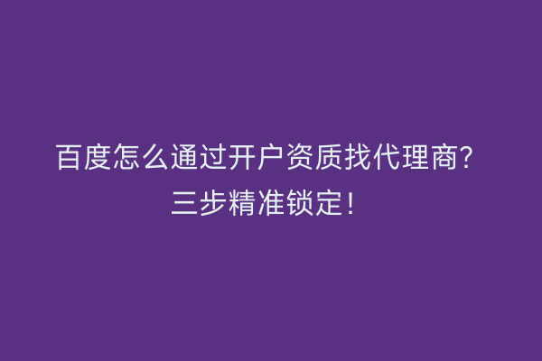 百度怎么通过开户资质找代理商？三步精准锁定！